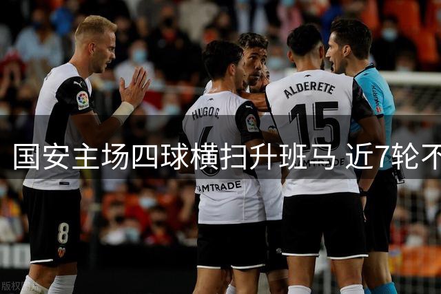 国安主场四球横扫升班马 近7轮不败紧追联赛领头羊