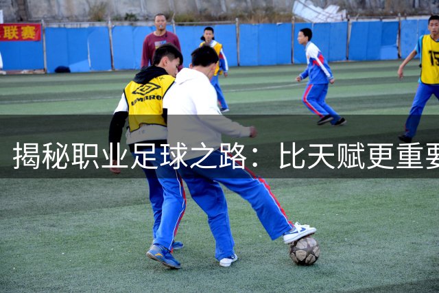 揭秘职业足球之路：比天赋更重要的是什么？