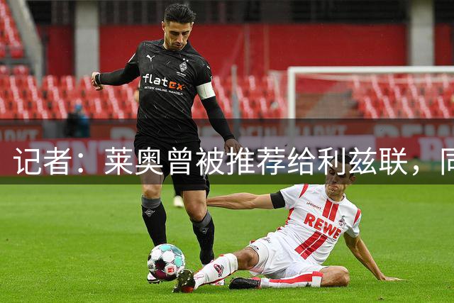 记者：莱奥曾被推荐给利兹联，同时也被推荐给了曼联和阿森纳
